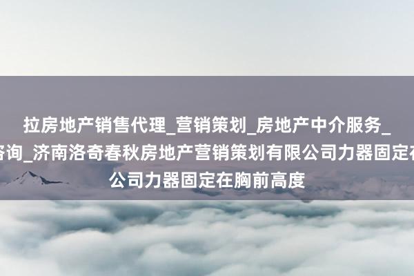 拉房地产销售代理_营销策划_房地产中介服务_经济贸易咨询_济南洛奇春秋房地产营销策划有限公司力器固定在胸前高度