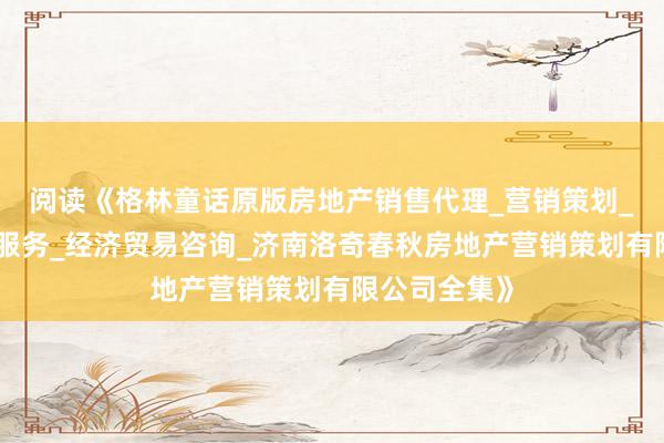 阅读《格林童话原版房地产销售代理_营销策划_房地产中介服务_经济贸易咨询_济南洛奇春秋房地产营销策划有限公司全集》