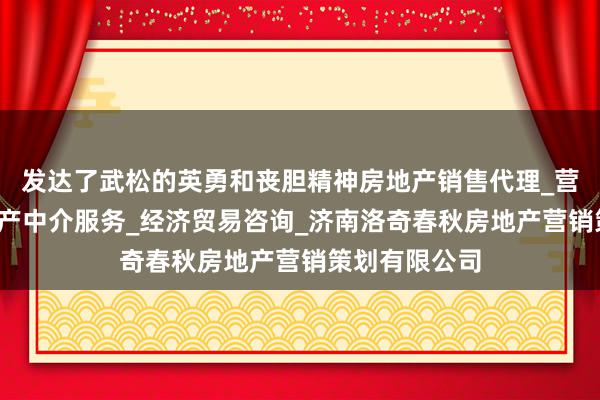 发达了武松的英勇和丧胆精神房地产销售代理_营销策划_房地产中介服务_经济贸易咨询_济南洛奇春秋房地产营销策划有限公司