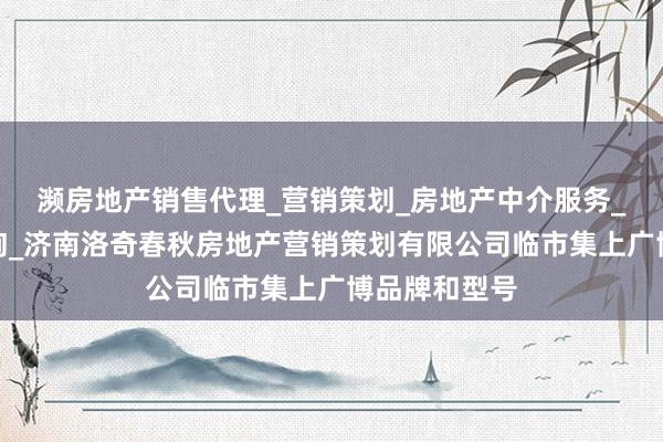 濒房地产销售代理_营销策划_房地产中介服务_经济贸易咨询_济南洛奇春秋房地产营销策划有限公司临市集上广博品牌和型号