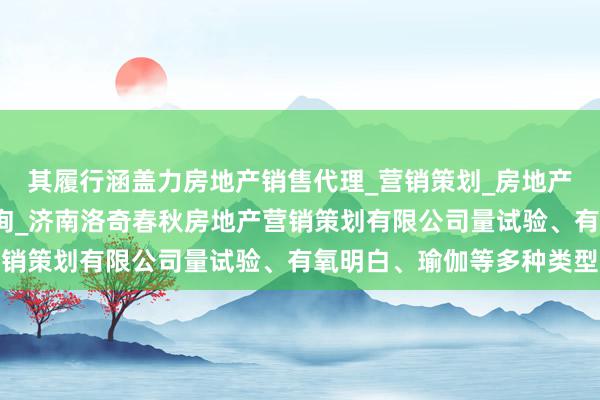 其履行涵盖力房地产销售代理_营销策划_房地产中介服务_经济贸易咨询_济南洛奇春秋房地产营销策划有限公司量试验、有氧明白、瑜伽等多种类型